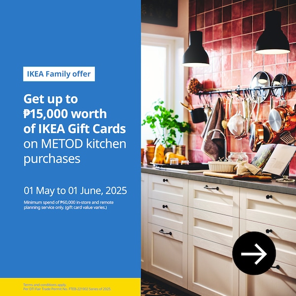 Get up to ₱15,000 worth of IKEA Gift Card on METOD kitchen purchases. 01 May to 01 June, 2025. Minimum spend of ₱60,000 in-store and remote planning service only. (gift card value varies.)