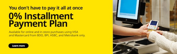 You don’t have to pay it all at once
0% InstallmentPayment Plan
Available for online and in-store purchases using VISAand Mastercard from BDO, BPI, HSBC, and Metrobank only. 